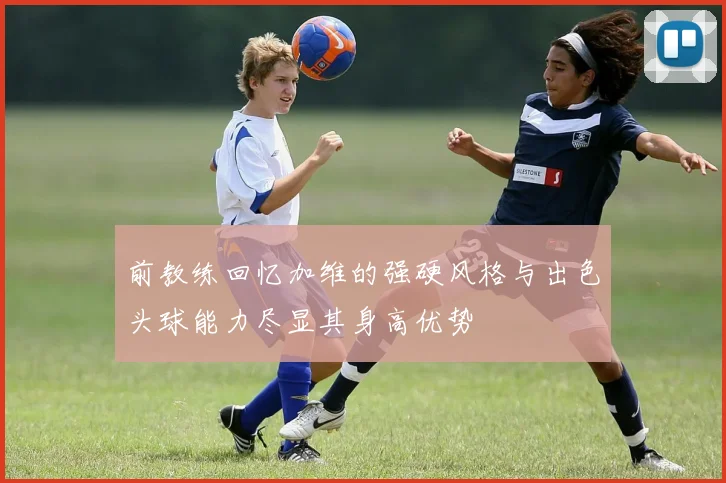 前教练回忆加维的强硬风格与出色头球能力尽显其身高优势