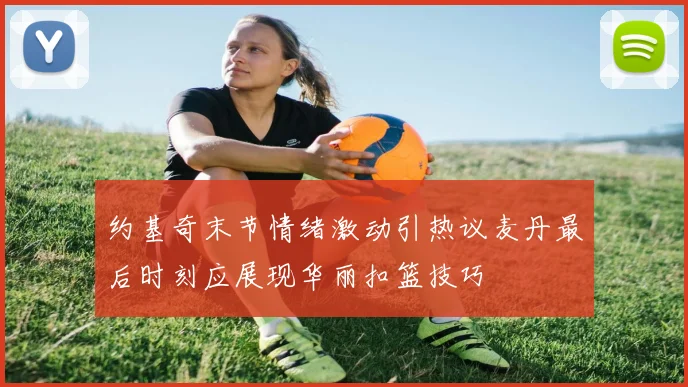 约基奇末节情绪激动引热议麦丹最后时刻应展现华丽扣篮技巧