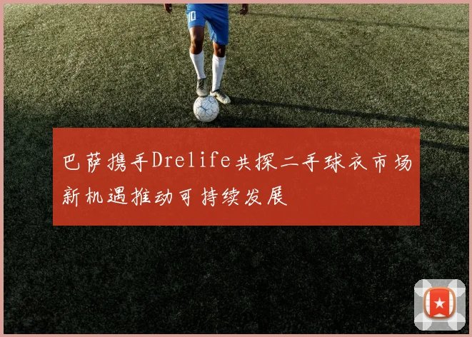 巴萨携手Drelife共探二手球衣市场新机遇推动可持续发展