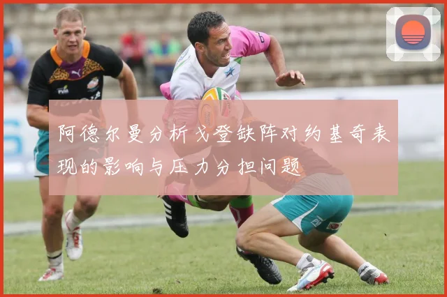 阿德尔曼分析戈登缺阵对约基奇表现的影响与压力分担问题