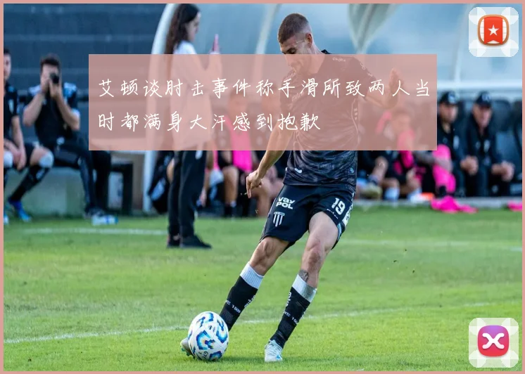 艾顿谈肘击事件称手滑所致两人当时都满身大汗感到抱歉