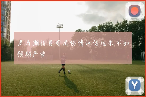 罗马期待曼奇尼伤情评估结果不如预期严重