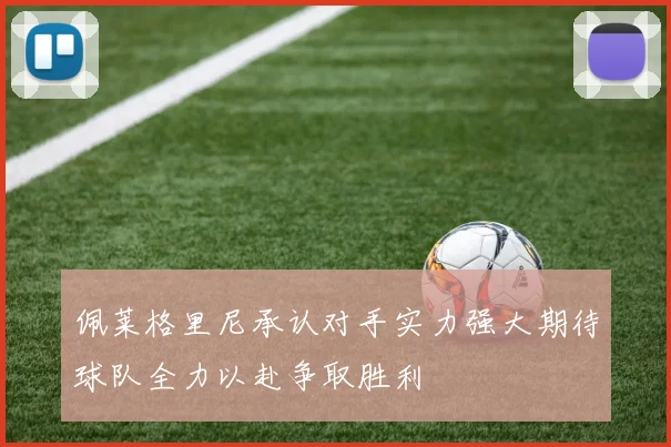 佩莱格里尼承认对手实力强大期待球队全力以赴争取胜利