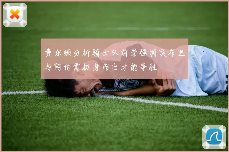 费尔顿分析骑士队前景强调莫布里与阿伦需挺身而出才能争胜