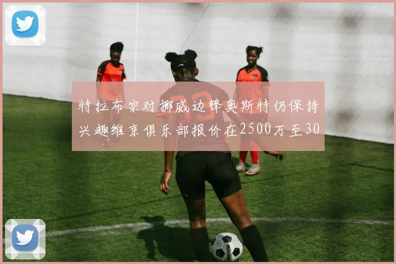 特拉布宗对挪威边锋奥斯特仍保持兴趣维京俱乐部报价在2500万至3000万欧之间