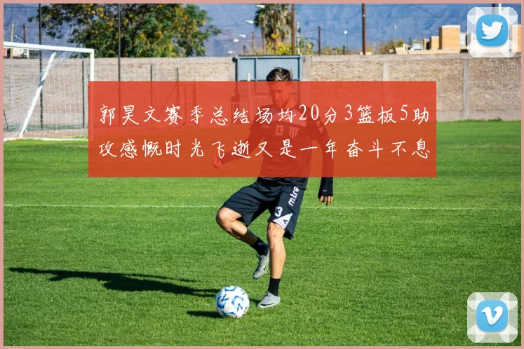 郭昊文赛季总结场均20分3篮板5助攻感慨时光飞逝又是一年奋斗不息