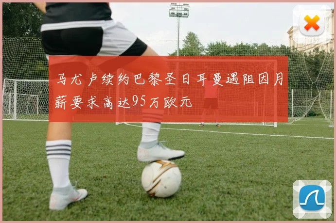 马尤卢续约巴黎圣日耳曼遇阻因月薪要求高达95万欧元