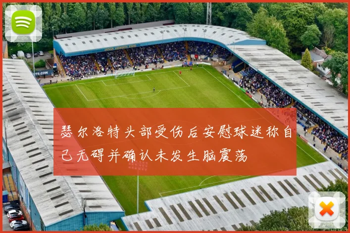 瑟尔洛特头部受伤后安慰球迷称自己无碍并确认未发生脑震荡