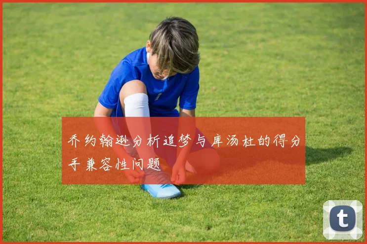 乔约翰逊分析追梦与库汤杜的得分手兼容性问题